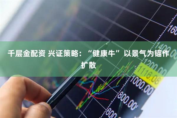 千层金配资 兴证策略：“健康牛” 以景气为锚作扩散