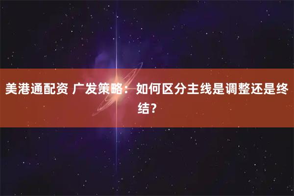 美港通配资 广发策略：如何区分主线是调整还是终结？