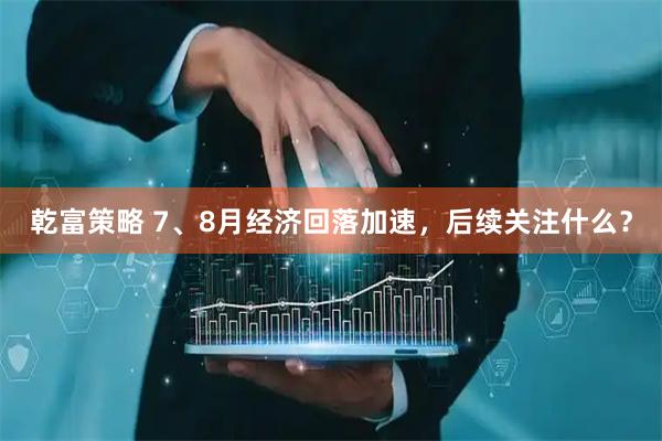 乾富策略 7、8月经济回落加速,后续关注什么?