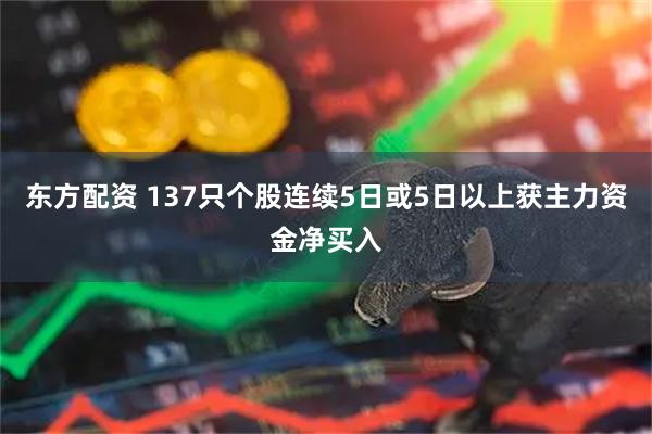 东方配资 137只个股连续5日或5日以上获主力资金净买入