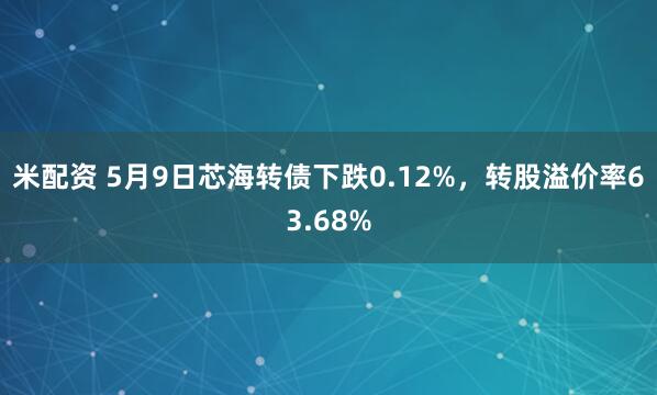 米配资 5月9日芯海转债下跌0.12%,转股溢价率63.68%