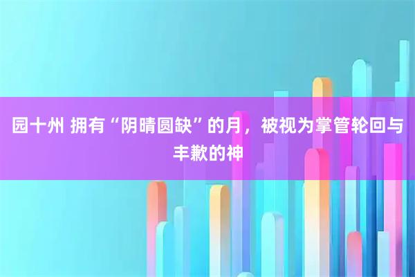 园十州 拥有“阴晴圆缺”的月,被视为掌管轮回与丰歉的神