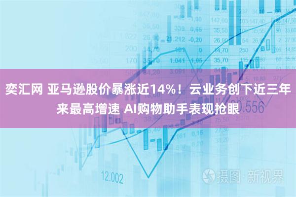 奕汇网 亚马逊股价暴涨近14%!云业务创下近三年来最高增速 AI购物助手表现抢眼