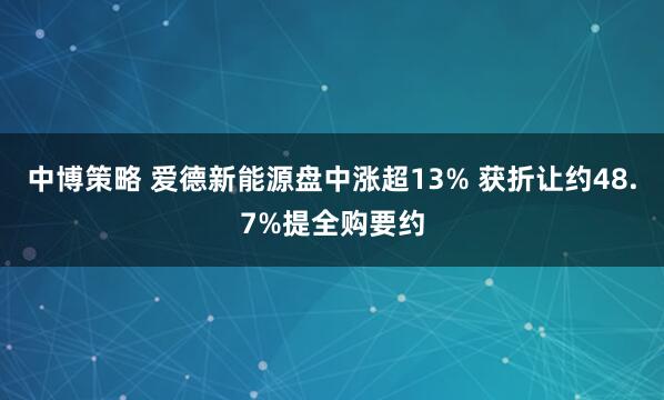 中博策略 爱德新能源盘中涨超13% 获折让约48.7%提全购要约