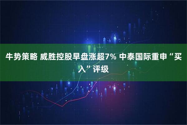 牛势策略 威胜控股早盘涨超7% 中泰国际重申“买入”评级