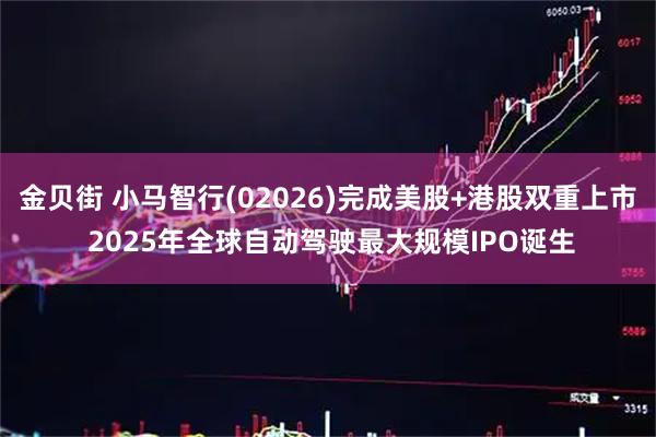 金贝街 小马智行(02026)完成美股+港股双重上市 2025年全球自动驾驶最大规模IPO诞生