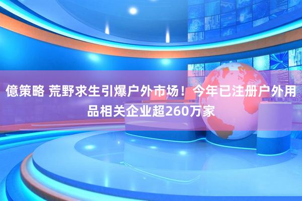 億策略 荒野求生引爆户外市场！今年已注册户外用品相关企业超260万家