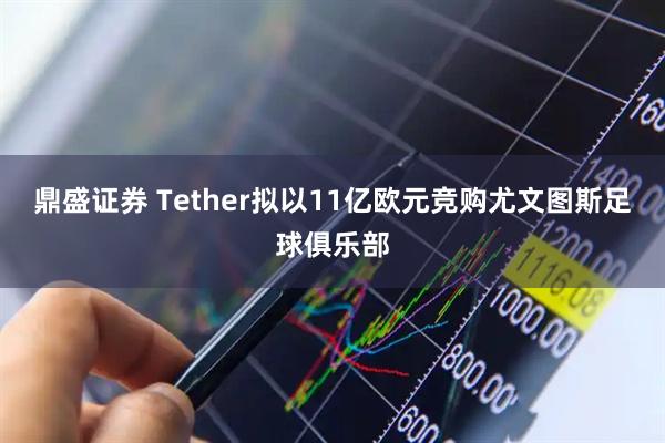 鼎盛证券 Tether拟以11亿欧元竞购尤文图斯足球俱乐部