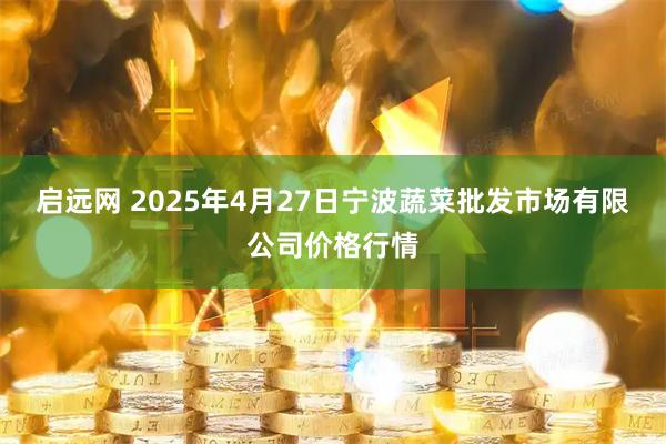 启远网 2025年4月27日宁波蔬菜批发市场有限公司价格行情