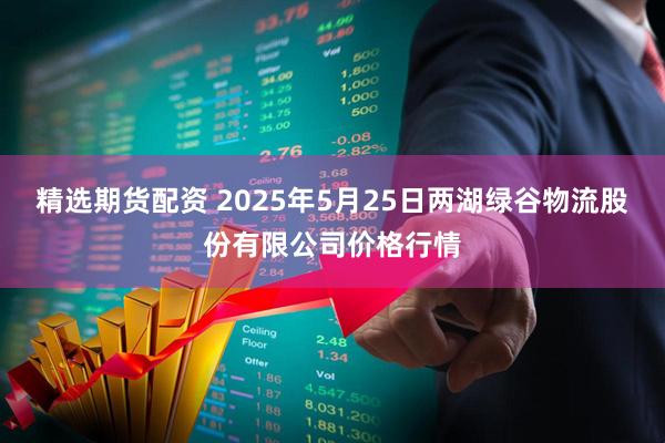 精选期货配资 2025年5月25日两湖绿谷物流股份有限公司价格行情
