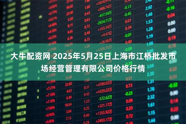大牛配资网 2025年5月25日上海市江桥批发市场经营管理有限公司价格行情