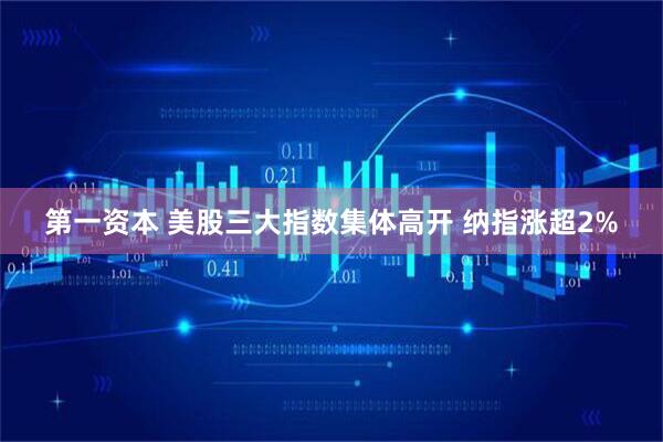 第一资本 美股三大指数集体高开 纳指涨超2%