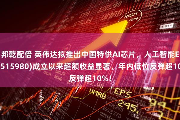 邦乾配倍 英伟达拟推出中国特供AI芯片，人工智能ETF(515980)成立以来超额收益显著，年内低位反弹超10%！