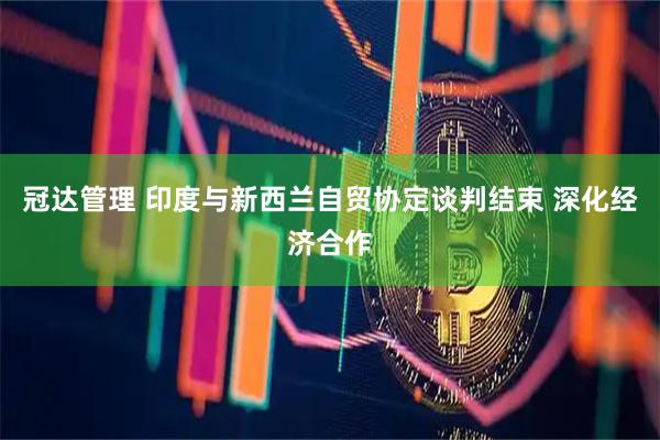 冠达管理 印度与新西兰自贸协定谈判结束 深化经济合作