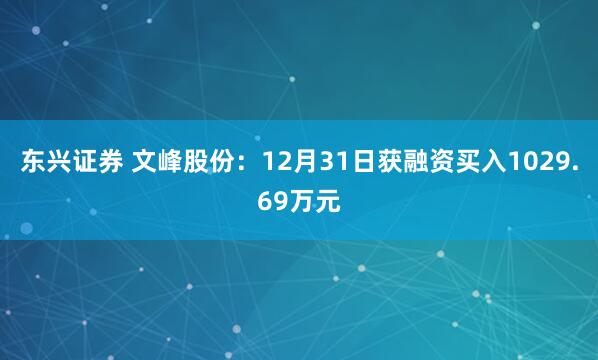 东兴证券 文峰股份：12月31日获融资买入1029.69万元
