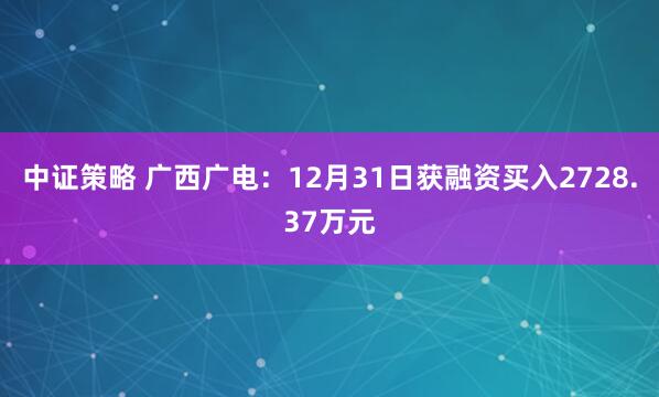 中证策略 广西广电：12月31日获融资买入2728.37万元