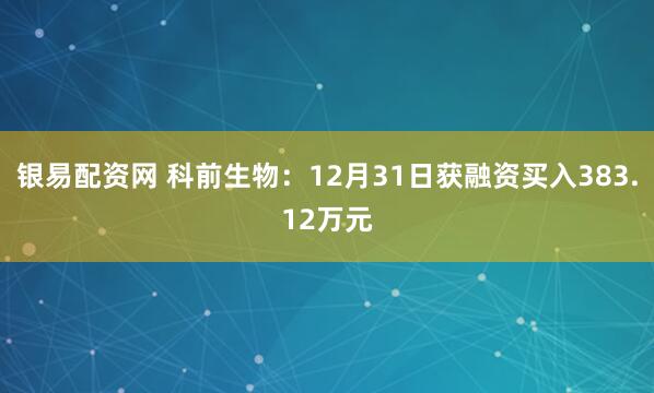 银易配资网 科前生物：12月31日获融资买入383.12万元