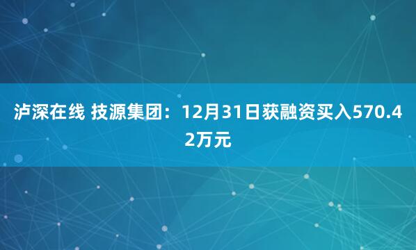 泸深在线 技源集团：12月31日获融资买入570.42万元