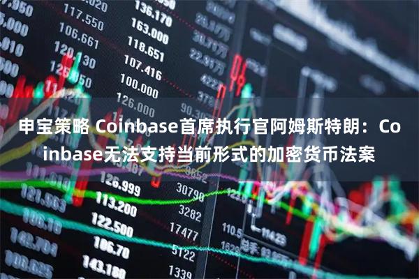 申宝策略 Coinbase首席执行官阿姆斯特朗：Coinbase无法支持当前形式的加密货币法案