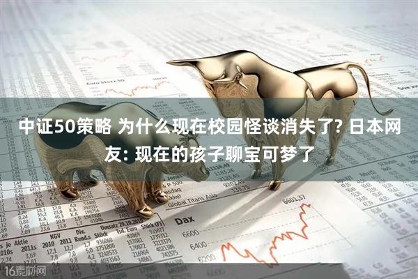 中证50策略 为什么现在校园怪谈消失了? 日本网友: 现在的孩子聊宝可梦了