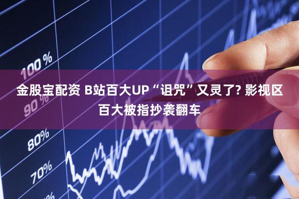 金股宝配资 B站百大UP“诅咒”又灵了? 影视区百大被指抄袭翻车