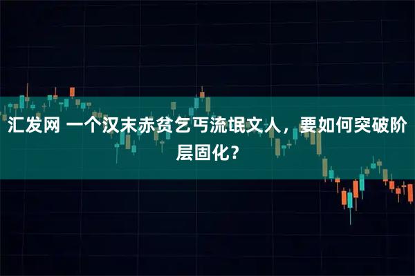 汇发网 一个汉末赤贫乞丐流氓文人，要如何突破阶层固化？