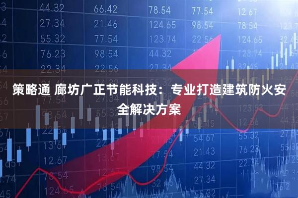 策略通 廊坊广正节能科技：专业打造建筑防火安全解决方案
