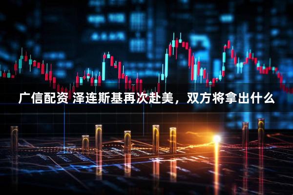 广信配资 泽连斯基再次赴美，双方将拿出什么