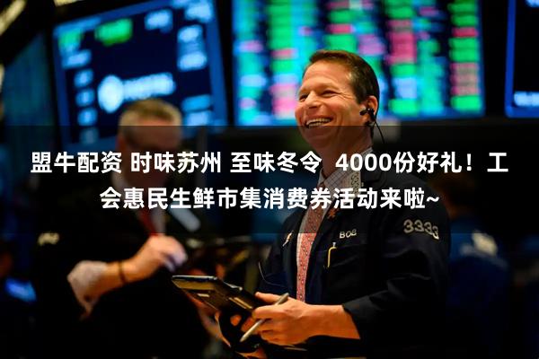 盟牛配资 时味苏州 至味冬令  4000份好礼！工会惠民生鲜市集消费券活动来啦~