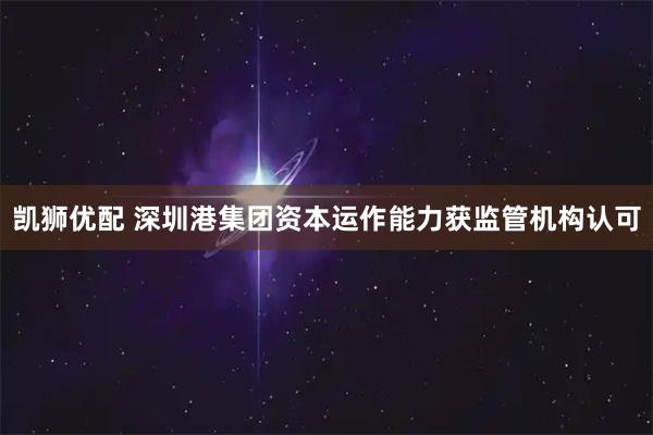 凯狮优配 深圳港集团资本运作能力获监管机构认可