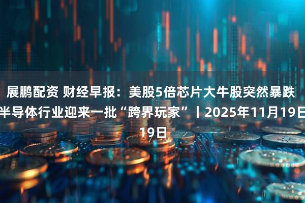 展鹏配资 财经早报：美股5倍芯片大牛股突然暴跌 半导体行业迎来一批“跨界玩家”丨2025年11月19日