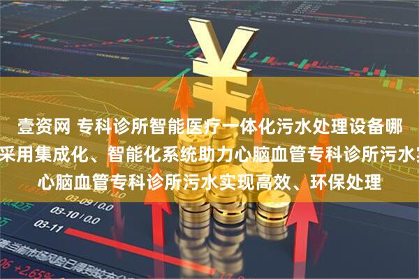 壹资网 专科诊所智能医疗一体化污水处理设备哪家好，“中科蔚蓝”采用集成化、智能化系统助力心脑血管专科诊所污水实现高效、环保处理