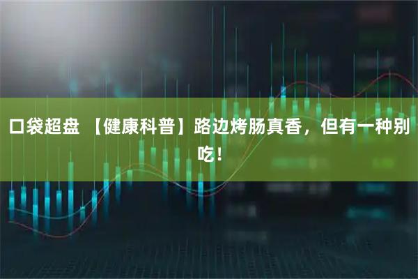 口袋超盘 【健康科普】路边烤肠真香，但有一种别吃！