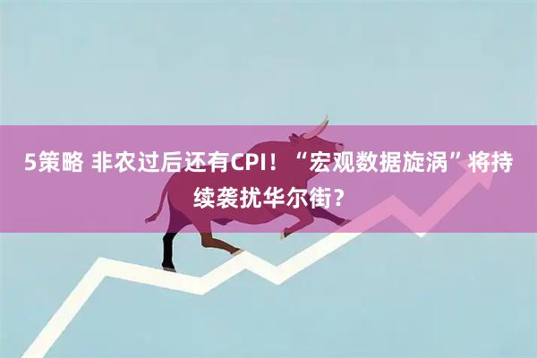 5策略 非农过后还有CPI！“宏观数据旋涡”将持续袭扰华尔街？