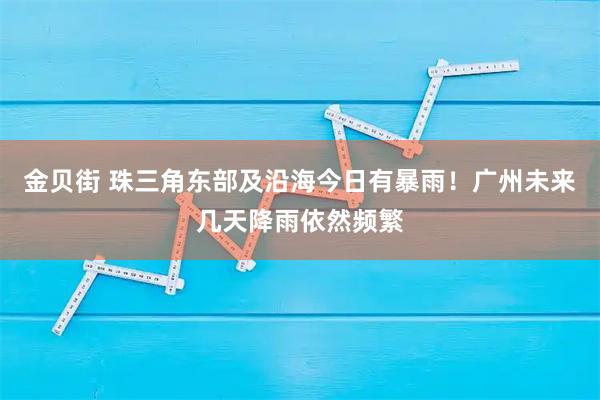 金贝街 珠三角东部及沿海今日有暴雨!广州未来几天降雨依然频繁