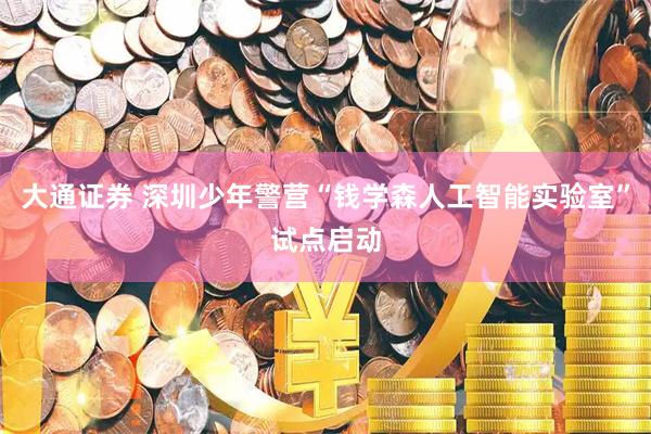 大通证券 深圳少年警营“钱学森人工智能实验室”试点启动